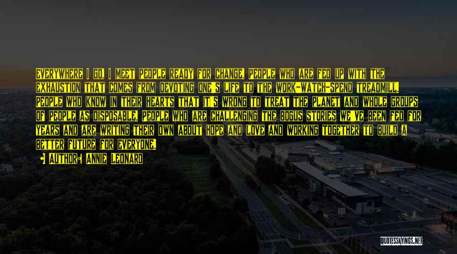 Annie Leonard Quotes: Everywhere I Go, I Meet People Ready For Change. People Who Are Fed Up With The Exhaustion That Comes From