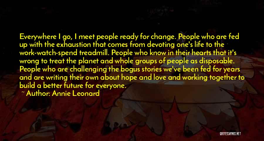 Annie Leonard Quotes: Everywhere I Go, I Meet People Ready For Change. People Who Are Fed Up With The Exhaustion That Comes From