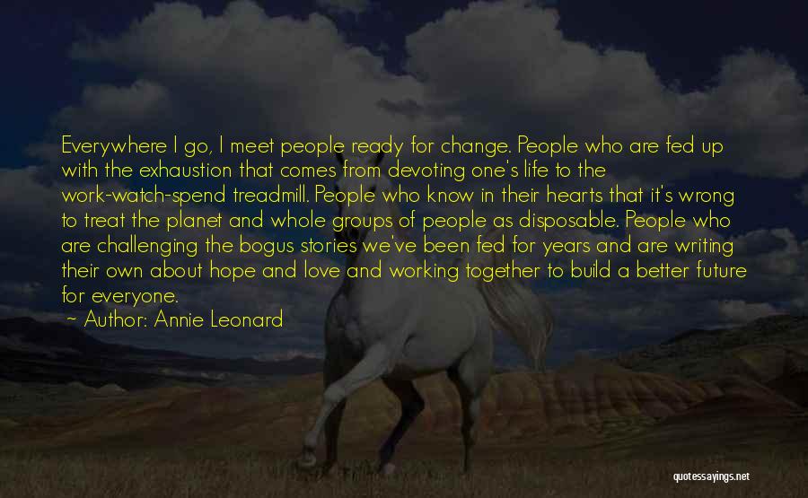 Annie Leonard Quotes: Everywhere I Go, I Meet People Ready For Change. People Who Are Fed Up With The Exhaustion That Comes From