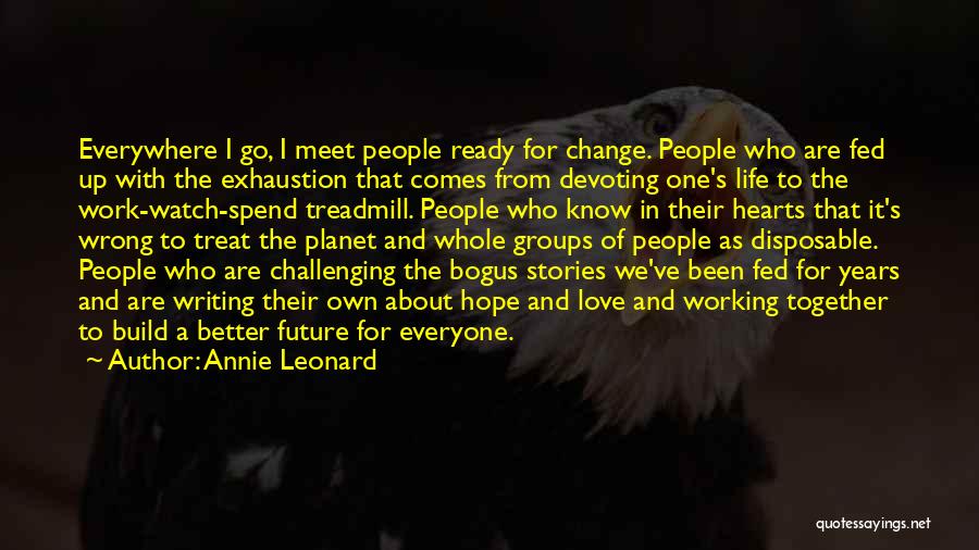 Annie Leonard Quotes: Everywhere I Go, I Meet People Ready For Change. People Who Are Fed Up With The Exhaustion That Comes From