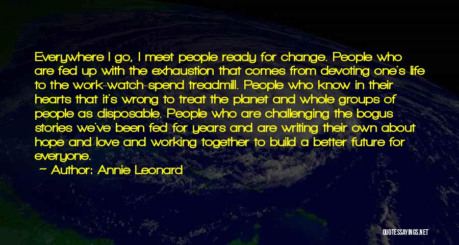 Annie Leonard Quotes: Everywhere I Go, I Meet People Ready For Change. People Who Are Fed Up With The Exhaustion That Comes From