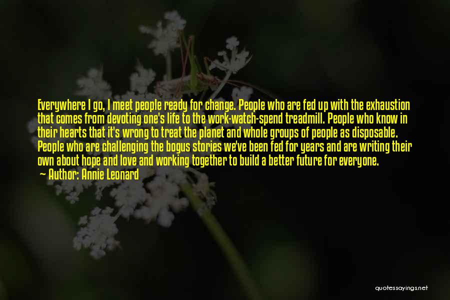 Annie Leonard Quotes: Everywhere I Go, I Meet People Ready For Change. People Who Are Fed Up With The Exhaustion That Comes From
