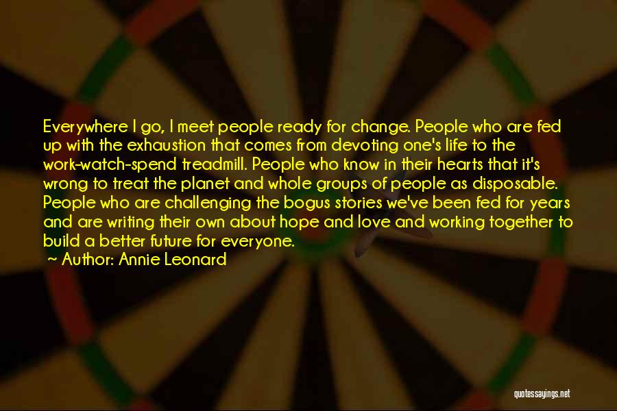 Annie Leonard Quotes: Everywhere I Go, I Meet People Ready For Change. People Who Are Fed Up With The Exhaustion That Comes From