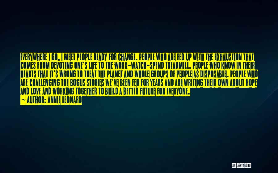 Annie Leonard Quotes: Everywhere I Go, I Meet People Ready For Change. People Who Are Fed Up With The Exhaustion That Comes From