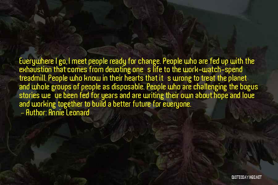 Annie Leonard Quotes: Everywhere I Go, I Meet People Ready For Change. People Who Are Fed Up With The Exhaustion That Comes From