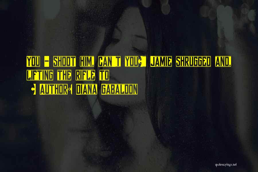 Diana Gabaldon Quotes: You - Shoot Him, Can't You? Jamie Shrugged And, Lifting The Rifle To