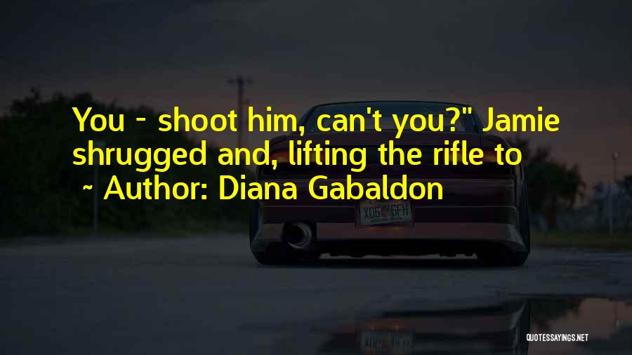 Diana Gabaldon Quotes: You - Shoot Him, Can't You? Jamie Shrugged And, Lifting The Rifle To