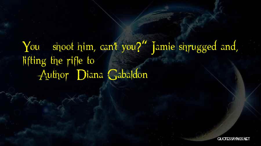 Diana Gabaldon Quotes: You - Shoot Him, Can't You? Jamie Shrugged And, Lifting The Rifle To
