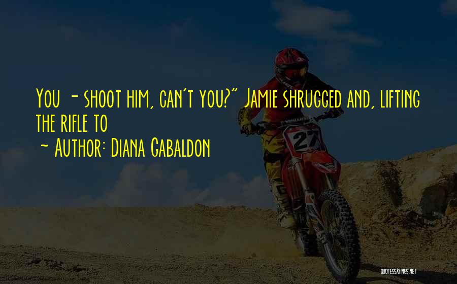 Diana Gabaldon Quotes: You - Shoot Him, Can't You? Jamie Shrugged And, Lifting The Rifle To