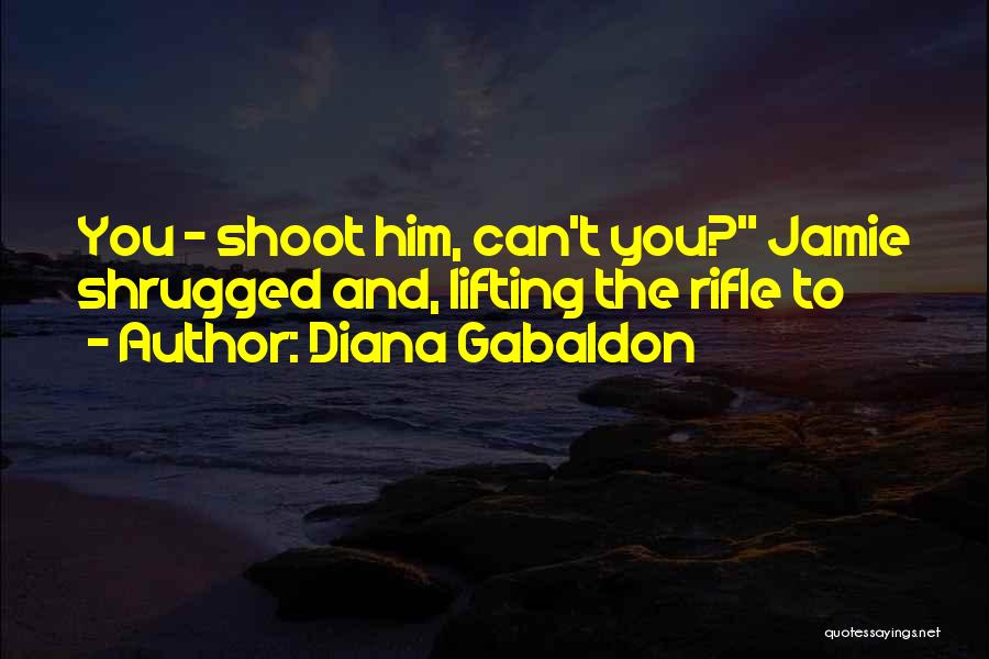 Diana Gabaldon Quotes: You - Shoot Him, Can't You? Jamie Shrugged And, Lifting The Rifle To