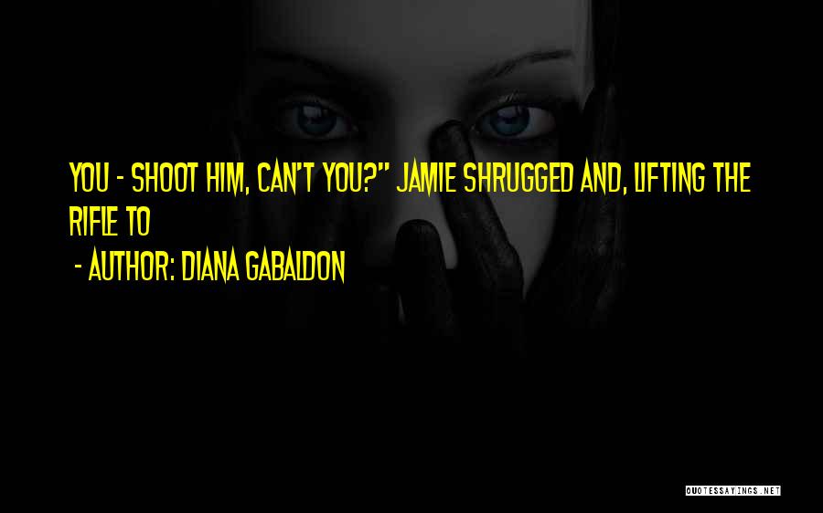 Diana Gabaldon Quotes: You - Shoot Him, Can't You? Jamie Shrugged And, Lifting The Rifle To