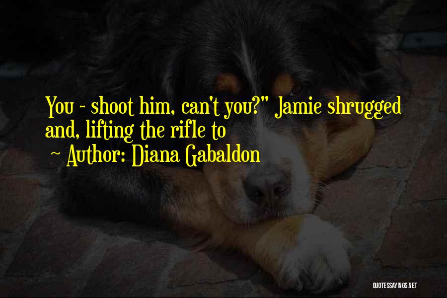 Diana Gabaldon Quotes: You - Shoot Him, Can't You? Jamie Shrugged And, Lifting The Rifle To