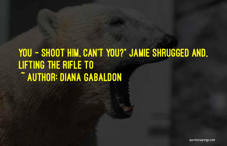 Diana Gabaldon Quotes: You - Shoot Him, Can't You? Jamie Shrugged And, Lifting The Rifle To
