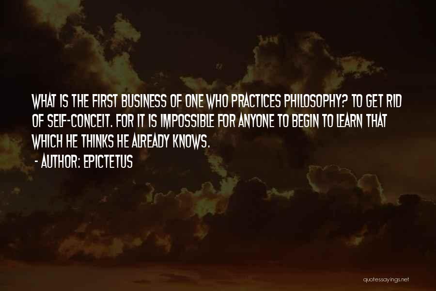 Epictetus Quotes: What Is The First Business Of One Who Practices Philosophy? To Get Rid Of Self-conceit. For It Is Impossible For