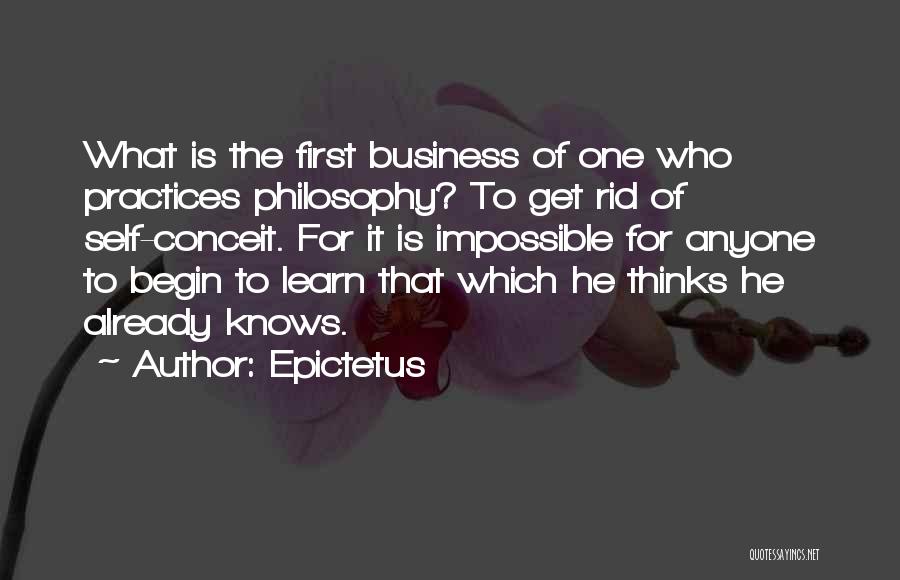 Epictetus Quotes: What Is The First Business Of One Who Practices Philosophy? To Get Rid Of Self-conceit. For It Is Impossible For