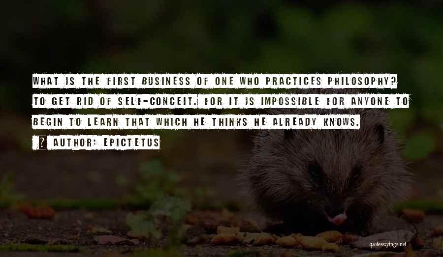 Epictetus Quotes: What Is The First Business Of One Who Practices Philosophy? To Get Rid Of Self-conceit. For It Is Impossible For