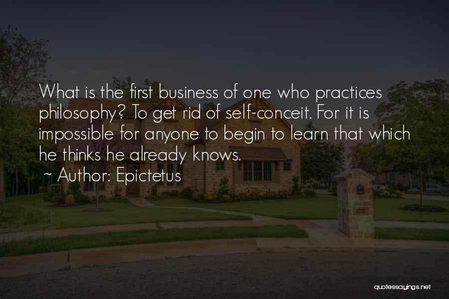 Epictetus Quotes: What Is The First Business Of One Who Practices Philosophy? To Get Rid Of Self-conceit. For It Is Impossible For