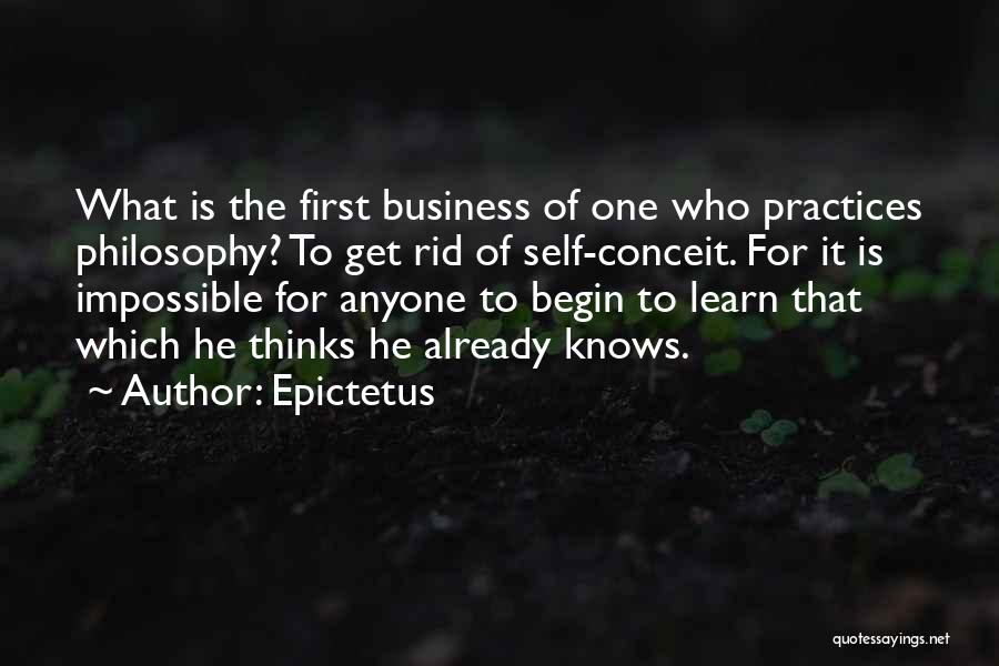 Epictetus Quotes: What Is The First Business Of One Who Practices Philosophy? To Get Rid Of Self-conceit. For It Is Impossible For