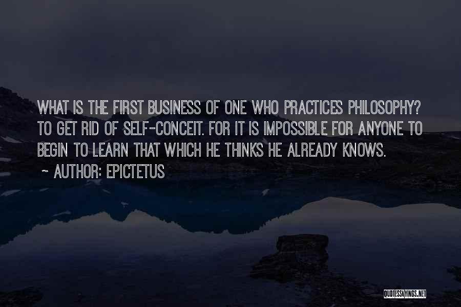 Epictetus Quotes: What Is The First Business Of One Who Practices Philosophy? To Get Rid Of Self-conceit. For It Is Impossible For