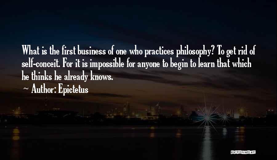 Epictetus Quotes: What Is The First Business Of One Who Practices Philosophy? To Get Rid Of Self-conceit. For It Is Impossible For