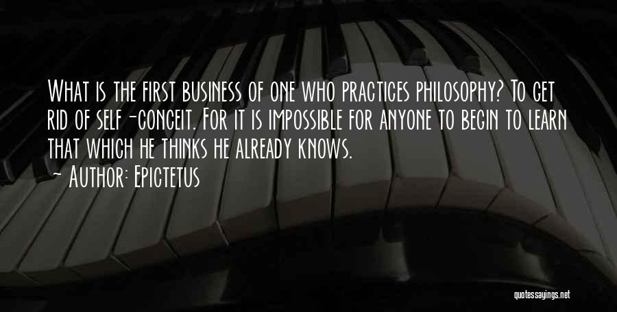 Epictetus Quotes: What Is The First Business Of One Who Practices Philosophy? To Get Rid Of Self-conceit. For It Is Impossible For