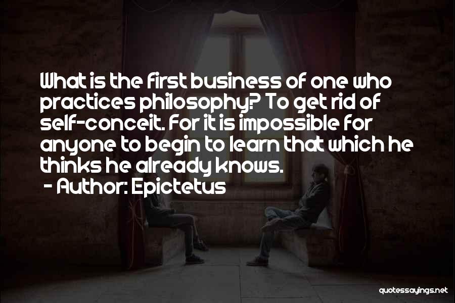 Epictetus Quotes: What Is The First Business Of One Who Practices Philosophy? To Get Rid Of Self-conceit. For It Is Impossible For