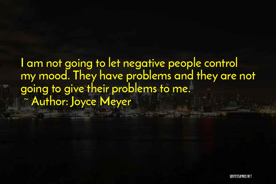 Joyce Meyer Quotes: I Am Not Going To Let Negative People Control My Mood. They Have Problems And They Are Not Going To