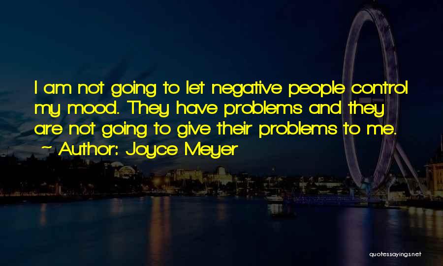 Joyce Meyer Quotes: I Am Not Going To Let Negative People Control My Mood. They Have Problems And They Are Not Going To