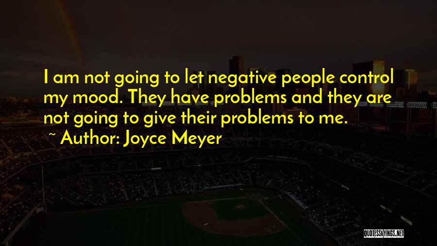 Joyce Meyer Quotes: I Am Not Going To Let Negative People Control My Mood. They Have Problems And They Are Not Going To