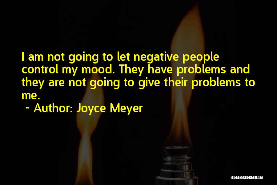 Joyce Meyer Quotes: I Am Not Going To Let Negative People Control My Mood. They Have Problems And They Are Not Going To