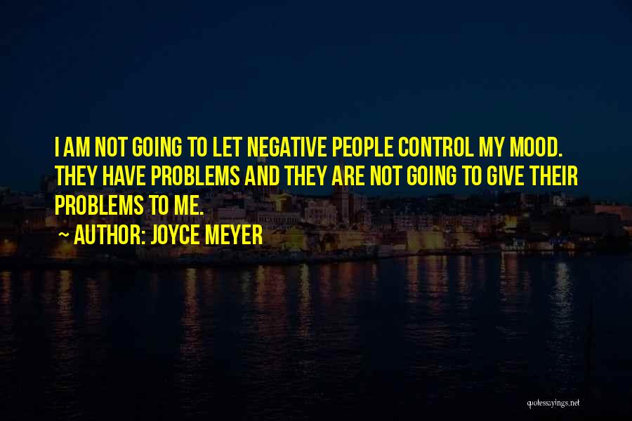 Joyce Meyer Quotes: I Am Not Going To Let Negative People Control My Mood. They Have Problems And They Are Not Going To