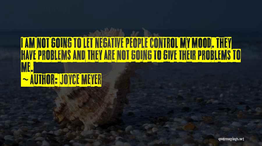 Joyce Meyer Quotes: I Am Not Going To Let Negative People Control My Mood. They Have Problems And They Are Not Going To