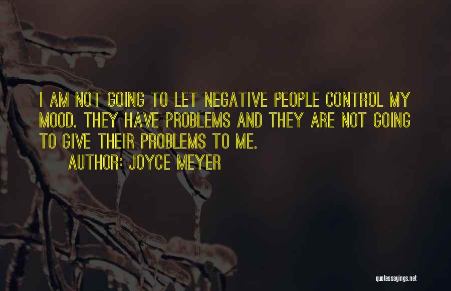 Joyce Meyer Quotes: I Am Not Going To Let Negative People Control My Mood. They Have Problems And They Are Not Going To