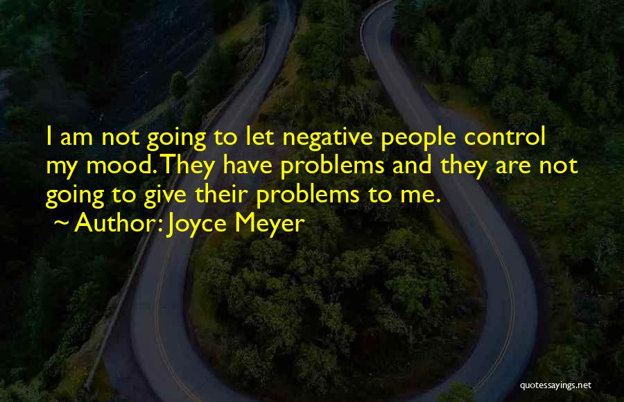 Joyce Meyer Quotes: I Am Not Going To Let Negative People Control My Mood. They Have Problems And They Are Not Going To