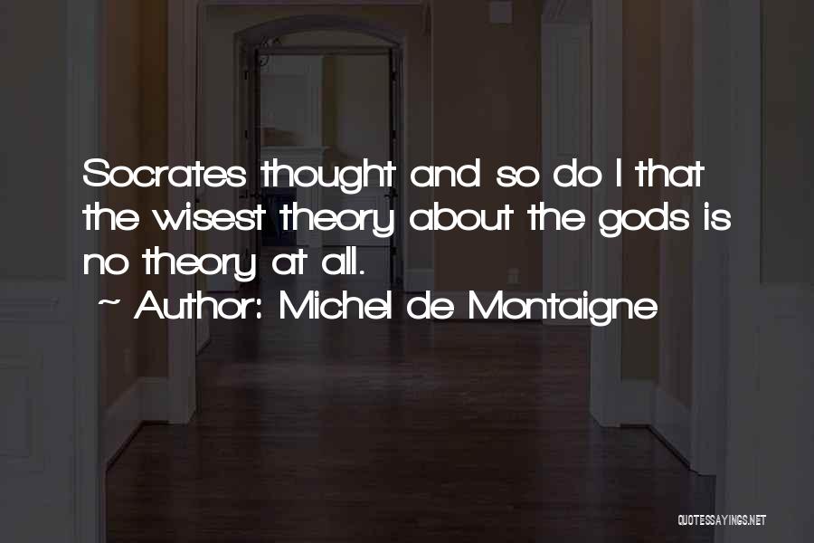 Michel De Montaigne Quotes: Socrates Thought And So Do I That The Wisest Theory About The Gods Is No Theory At All.