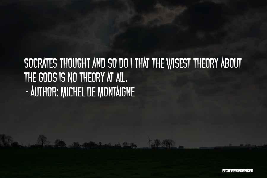 Michel De Montaigne Quotes: Socrates Thought And So Do I That The Wisest Theory About The Gods Is No Theory At All.