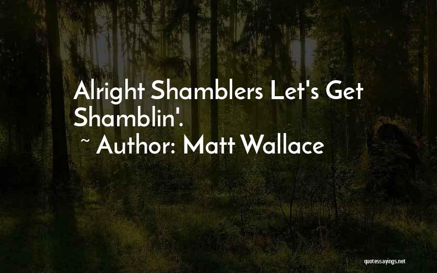Matt Wallace Quotes: Alright Shamblers Let's Get Shamblin'.