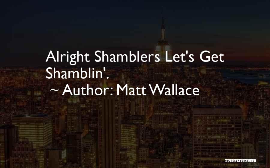 Matt Wallace Quotes: Alright Shamblers Let's Get Shamblin'.