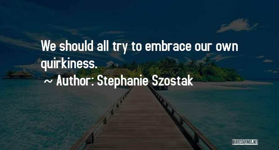 Stephanie Szostak Quotes: We Should All Try To Embrace Our Own Quirkiness.