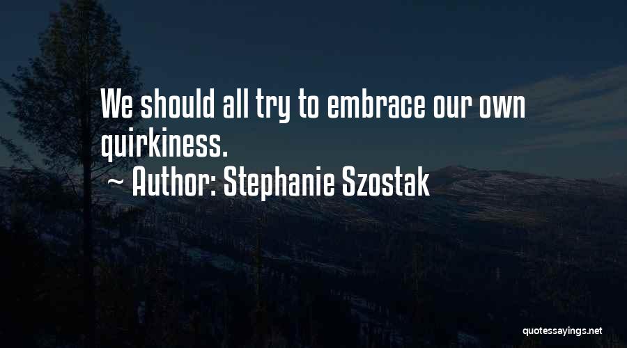 Stephanie Szostak Quotes: We Should All Try To Embrace Our Own Quirkiness.