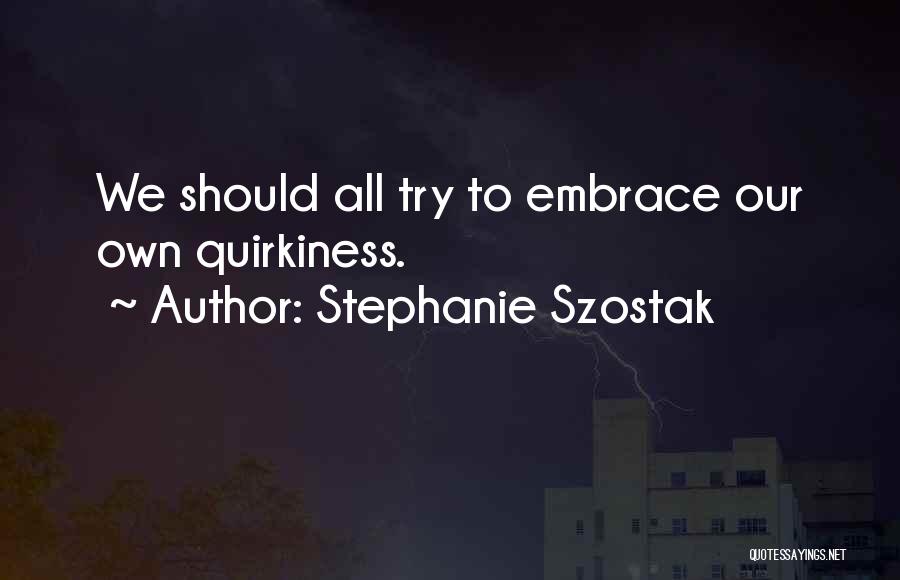 Stephanie Szostak Quotes: We Should All Try To Embrace Our Own Quirkiness.