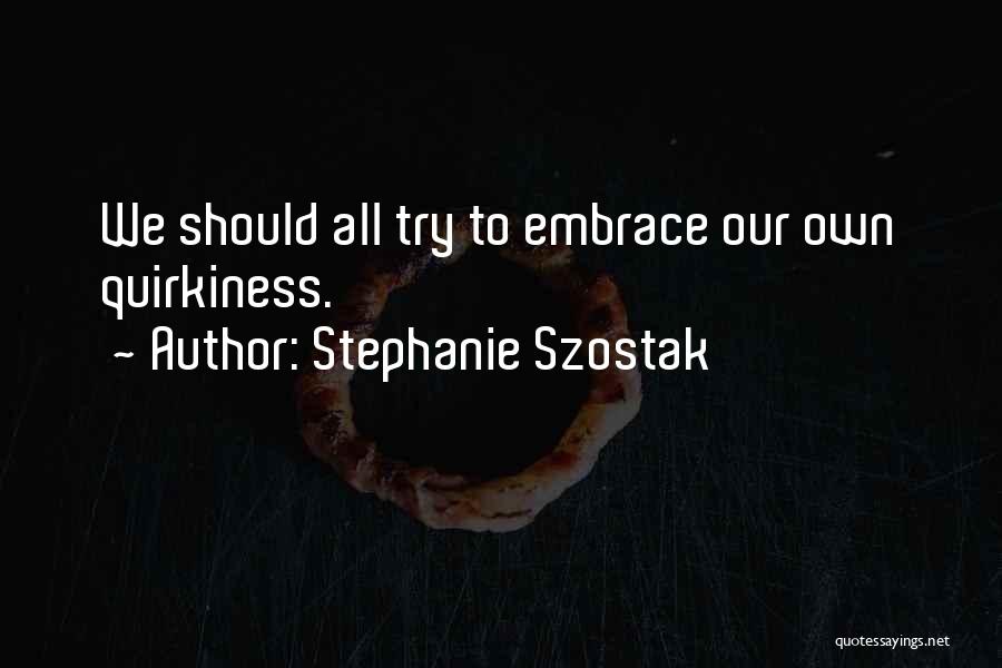 Stephanie Szostak Quotes: We Should All Try To Embrace Our Own Quirkiness.