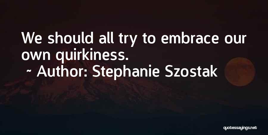 Stephanie Szostak Quotes: We Should All Try To Embrace Our Own Quirkiness.