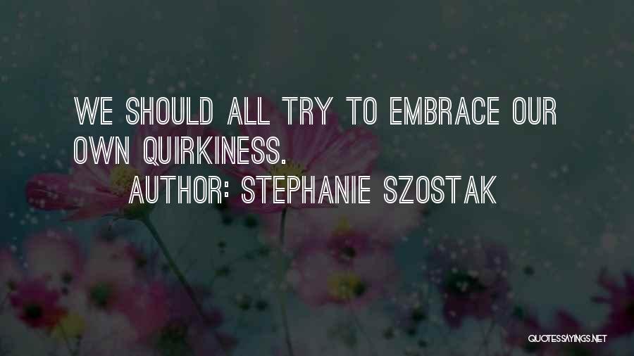 Stephanie Szostak Quotes: We Should All Try To Embrace Our Own Quirkiness.