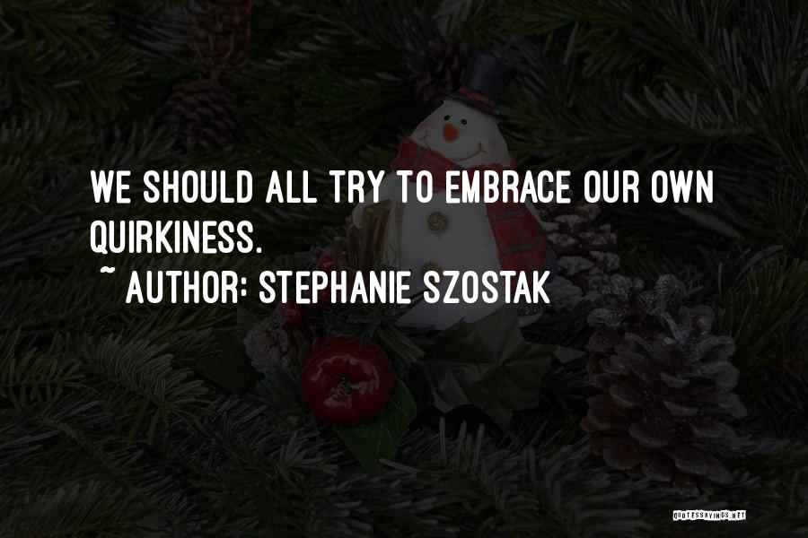 Stephanie Szostak Quotes: We Should All Try To Embrace Our Own Quirkiness.