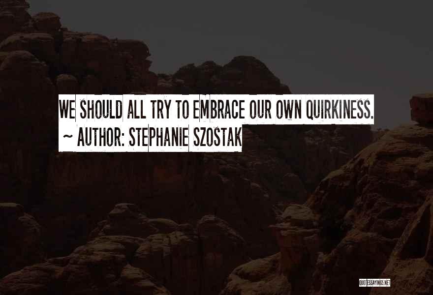 Stephanie Szostak Quotes: We Should All Try To Embrace Our Own Quirkiness.