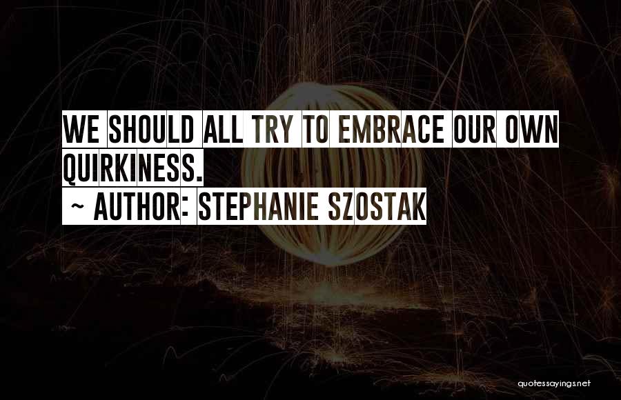 Stephanie Szostak Quotes: We Should All Try To Embrace Our Own Quirkiness.