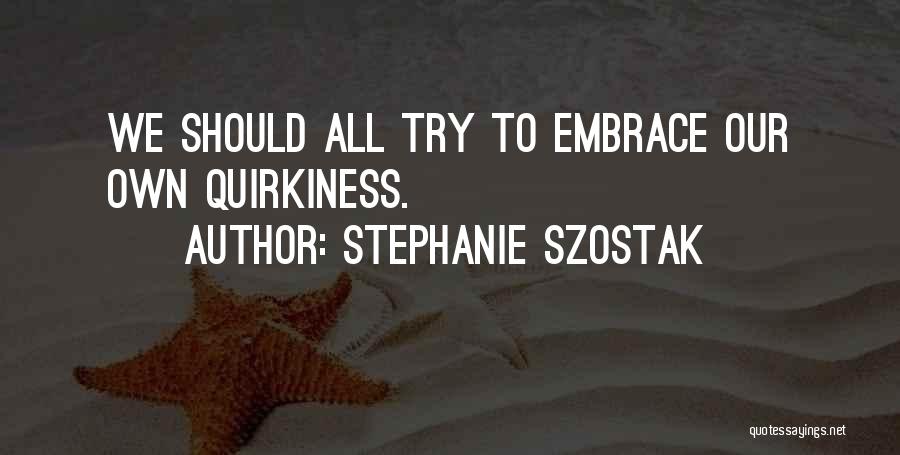 Stephanie Szostak Quotes: We Should All Try To Embrace Our Own Quirkiness.