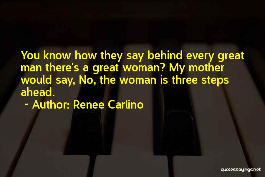 Renee Carlino Quotes: You Know How They Say Behind Every Great Man There's A Great Woman? My Mother Would Say, No, The Woman