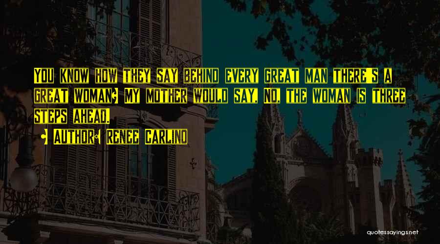 Renee Carlino Quotes: You Know How They Say Behind Every Great Man There's A Great Woman? My Mother Would Say, No, The Woman